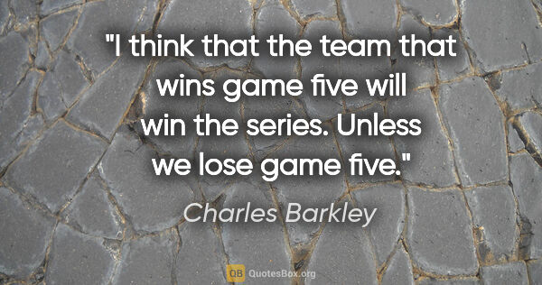 Charles Barkley quote: "I think that the team that wins game five will win the series...."