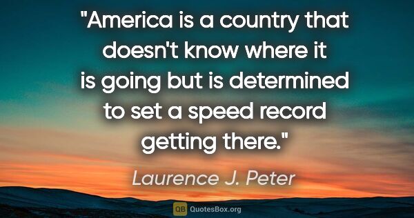 Laurence J. Peter quote: "America is a country that doesn't know where it is going but..."