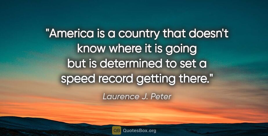 Laurence J. Peter quote: "America is a country that doesn't know where it is going but..."