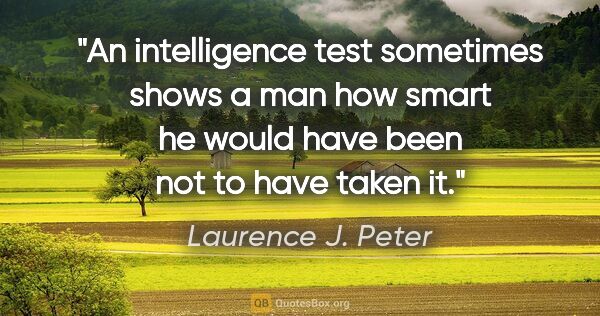 Laurence J. Peter quote: "An intelligence test sometimes shows a man how smart he would..."