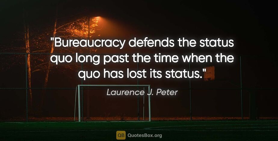 Laurence J. Peter quote: "Bureaucracy defends the status quo long past the time when the..."