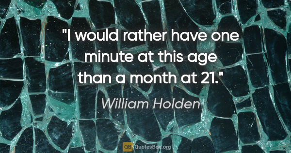 William Holden quote: "I would rather have one minute at this age than a month at 21."