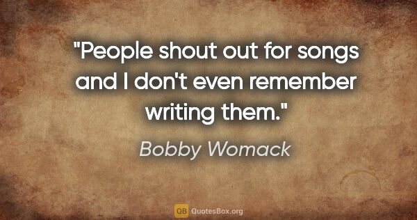 Bobby Womack quote: "People shout out for songs and I don't even remember writing..."