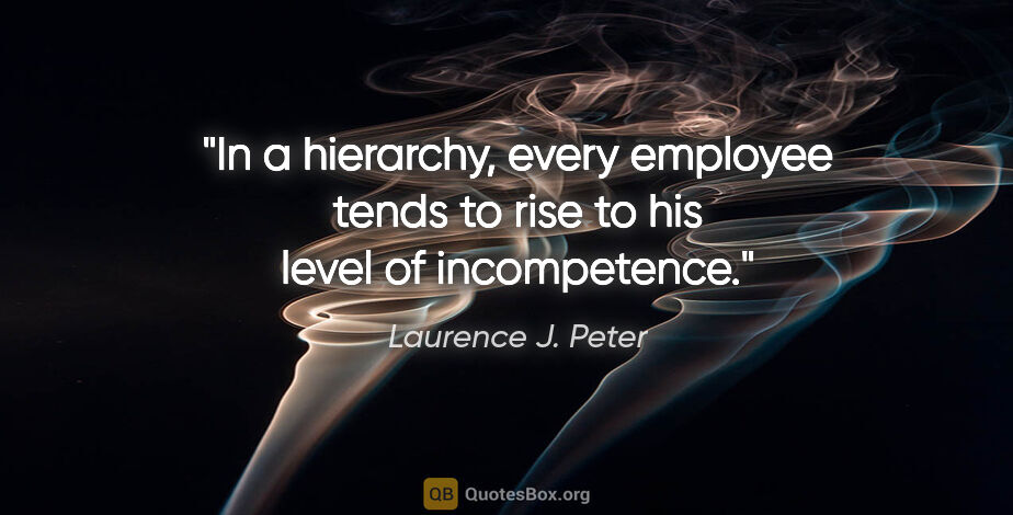 Laurence J. Peter quote: "In a hierarchy, every employee tends to rise to his level of..."