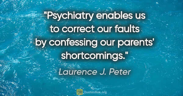 Laurence J. Peter quote: "Psychiatry enables us to correct our faults by confessing our..."