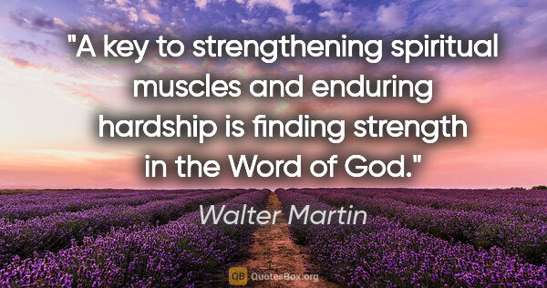 Walter Martin quote: "A key to strengthening spiritual muscles and enduring hardship..."