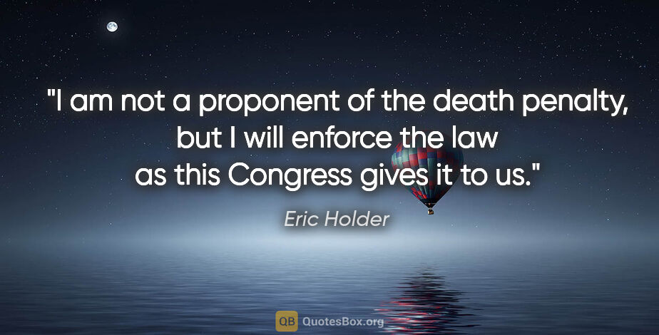 Eric Holder quote: "I am not a proponent of the death penalty, but I will enforce..."