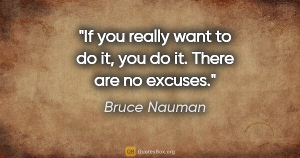 Bruce Nauman quote: "If you really want to do it, you do it. There are no excuses."