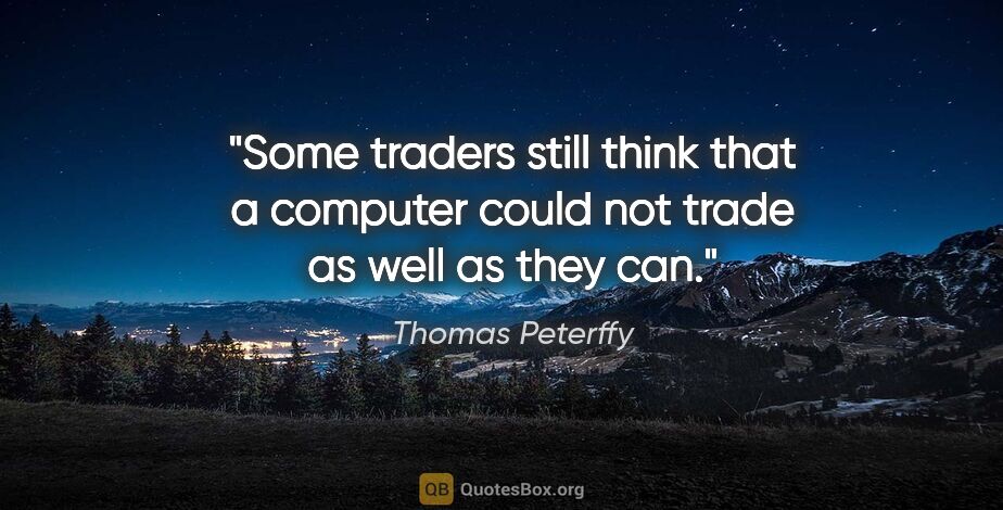 Thomas Peterffy quote: "Some traders still think that a computer could not trade as..."