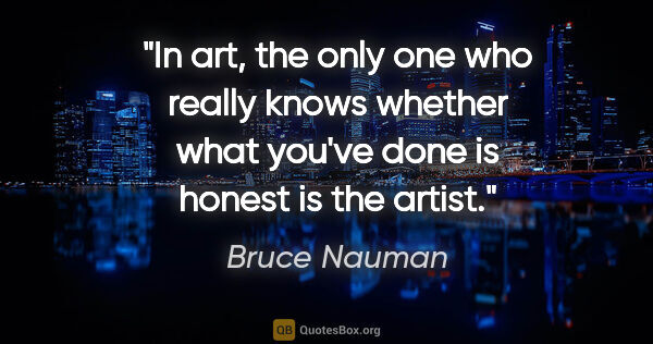 Bruce Nauman quote: "In art, the only one who really knows whether what you've done..."