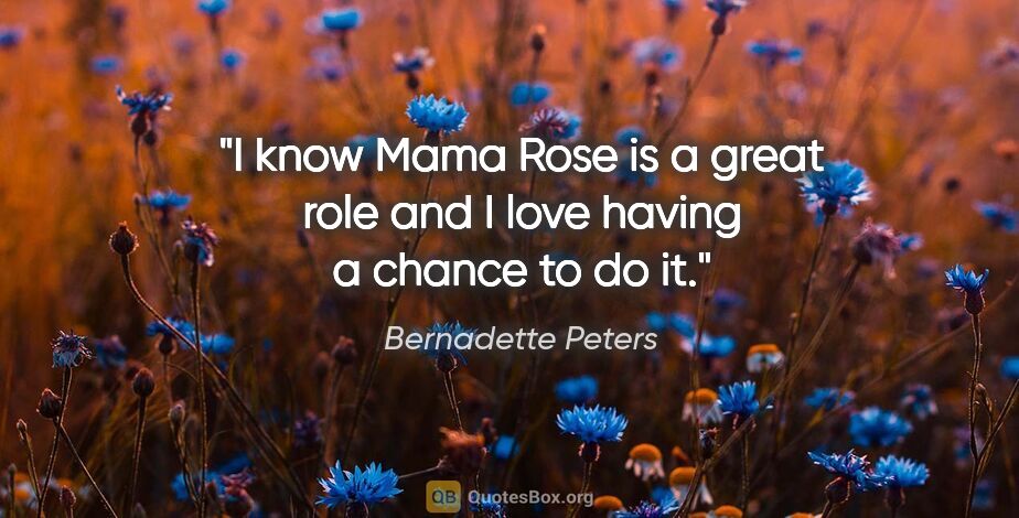 Bernadette Peters quote: "I know Mama Rose is a great role and I love having a chance to..."