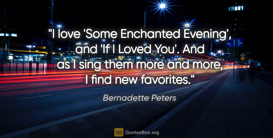 Bernadette Peters quote: "I love 'Some Enchanted Evening', and 'If I Loved You'. And as..."