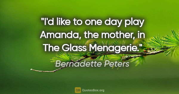 Bernadette Peters quote: "I'd like to one day play Amanda, the mother, in The Glass..."