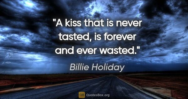 Billie Holiday quote: "A kiss that is never tasted, is forever and ever wasted."