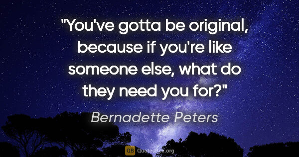 Bernadette Peters quote: "You've gotta be original, because if you're like someone else,..."