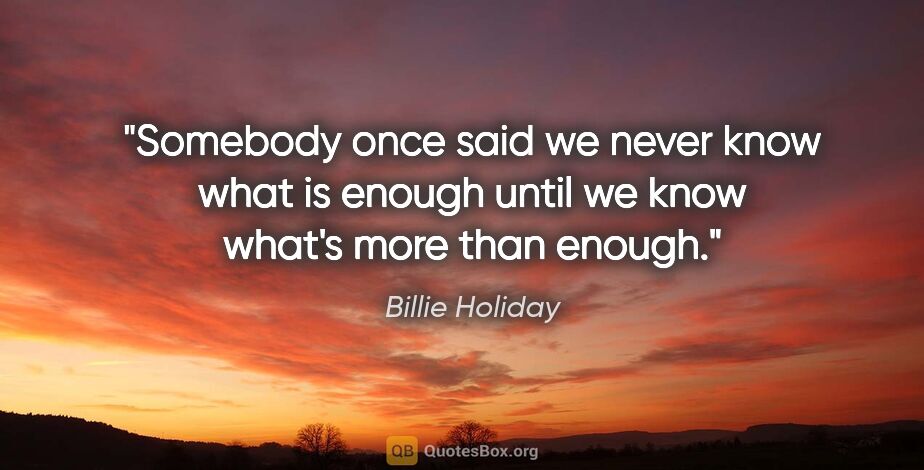 Billie Holiday quote: "Somebody once said we never know what is enough until we know..."