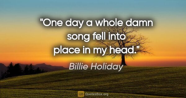 Billie Holiday quote: "One day a whole damn song fell into place in my head."