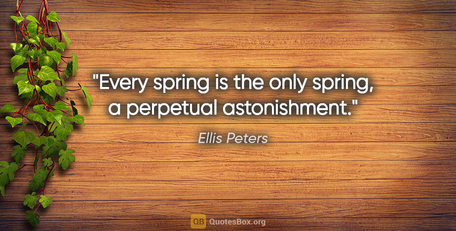 Ellis Peters quote: "Every spring is the only spring, a perpetual astonishment."