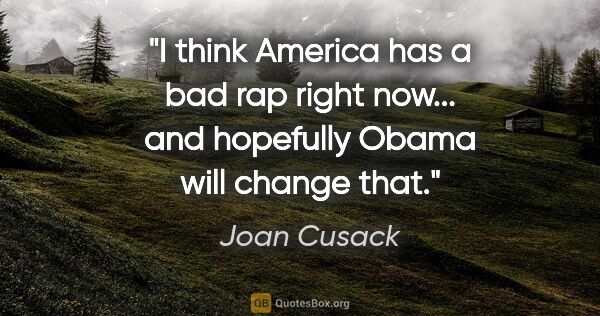 Joan Cusack quote: "I think America has a bad rap right now... and hopefully Obama..."