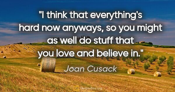 Joan Cusack quote: "I think that everything's hard now anyways, so you might as..."