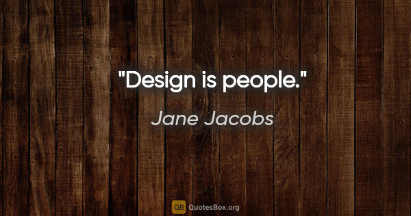 Jane Jacobs quote: "Design is people."