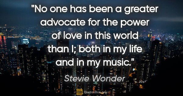 Stevie Wonder quote: "No one has been a greater advocate for the power of love in..."