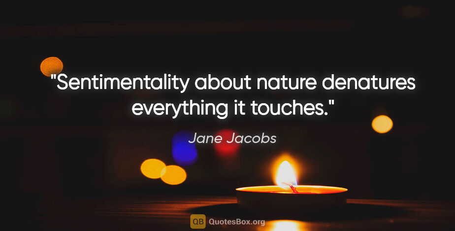Jane Jacobs quote: "Sentimentality about nature denatures everything it touches."