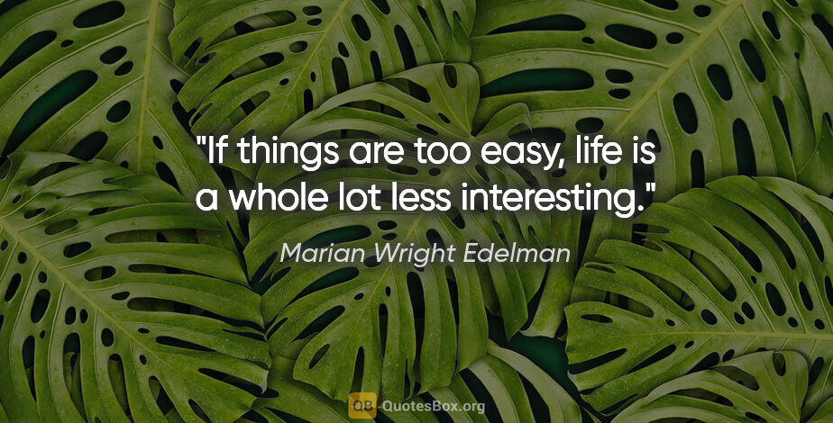 Marian Wright Edelman quote: "If things are too easy, life is a whole lot less interesting."