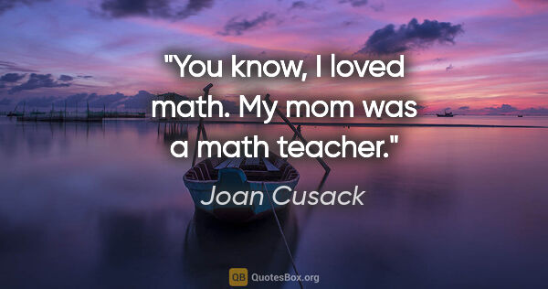 Joan Cusack quote: "You know, I loved math. My mom was a math teacher."