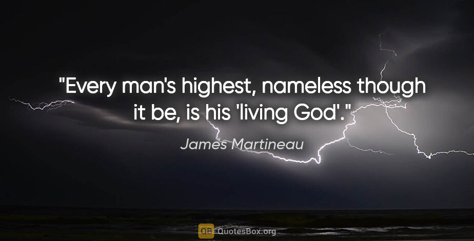 James Martineau quote: "Every man's highest, nameless though it be, is his 'living God'."