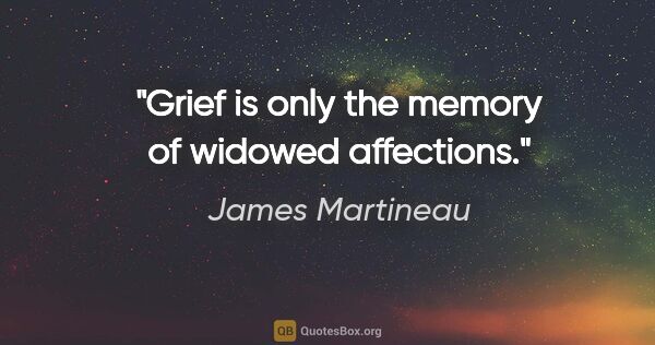 James Martineau quote: "Grief is only the memory of widowed affections."