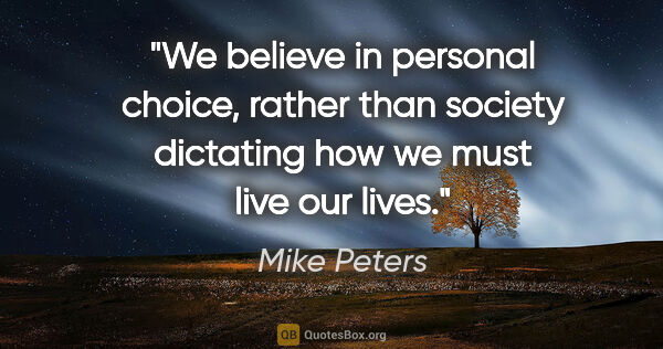 Mike Peters quote: "We believe in personal choice, rather than society dictating..."