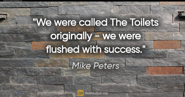 Mike Peters quote: "We were called The Toilets originally - we were flushed with..."