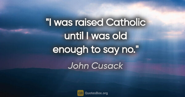 John Cusack quote: "I was raised Catholic until I was old enough to say no."