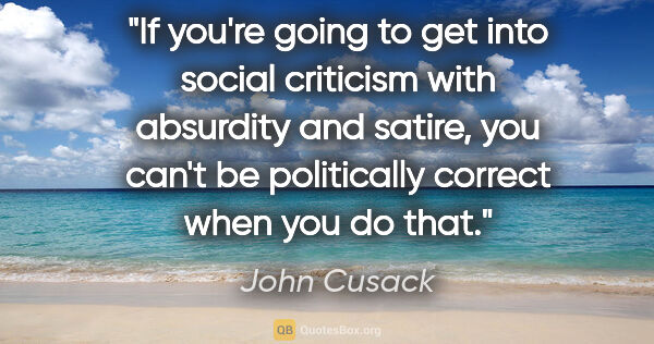 John Cusack quote: "If you're going to get into social criticism with absurdity..."