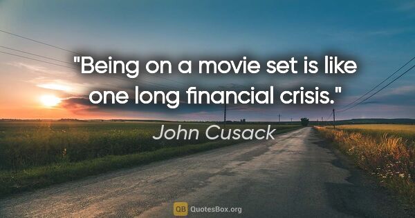 John Cusack quote: "Being on a movie set is like one long financial crisis."