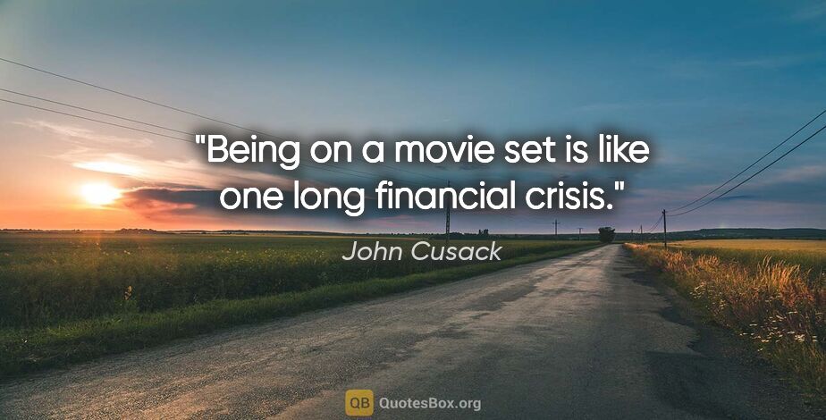 John Cusack quote: "Being on a movie set is like one long financial crisis."
