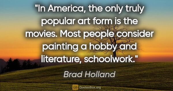 Brad Holland quote: "In America, the only truly popular art form is the movies...."