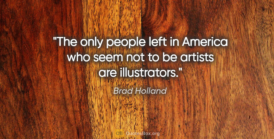 Brad Holland quote: "The only people left in America who seem not to be artists are..."