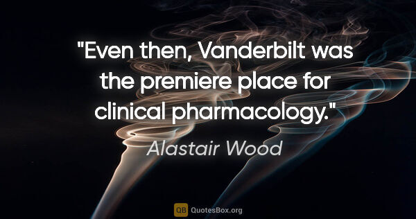 Alastair Wood quote: "Even then, Vanderbilt was the premiere place for clinical..."