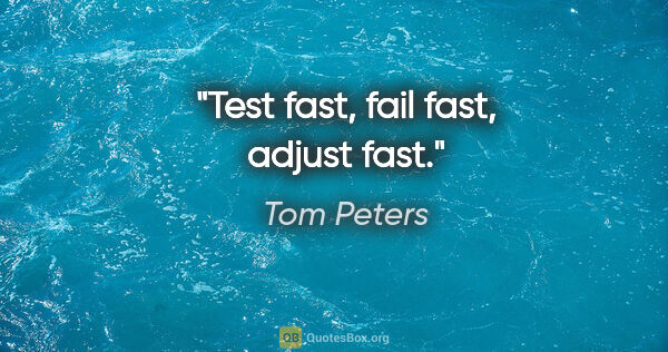 Tom Peters quote: "Test fast, fail fast, adjust fast."
