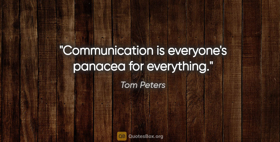Tom Peters quote: "Communication is everyone's panacea for everything."
