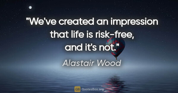 Alastair Wood quote: "We've created an impression that life is risk-free, and it's not."