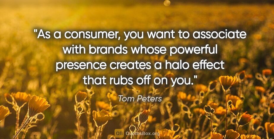 Tom Peters quote: "As a consumer, you want to associate with brands whose..."