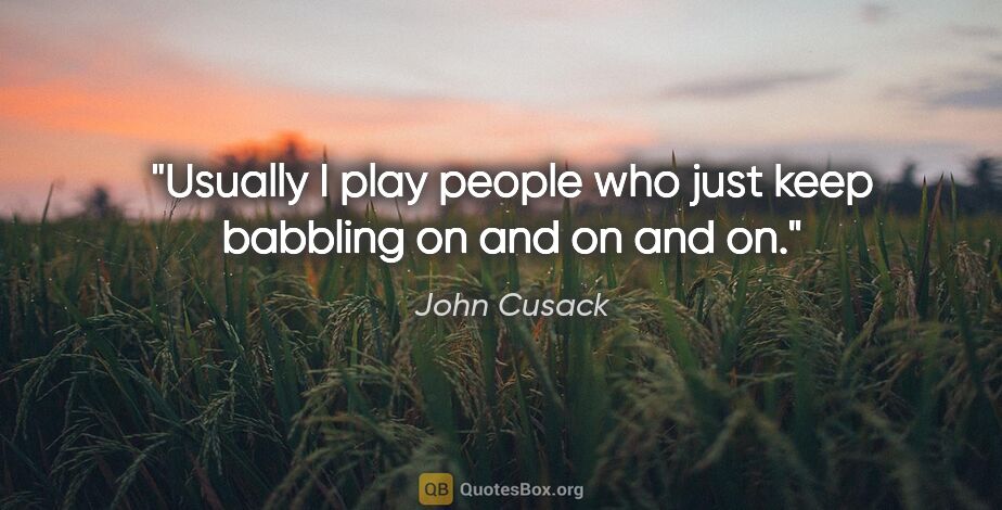 John Cusack quote: "Usually I play people who just keep babbling on and on and on."