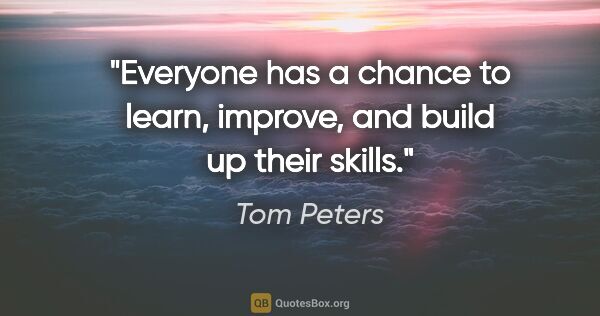 Tom Peters quote: "Everyone has a chance to learn, improve, and build up their..."