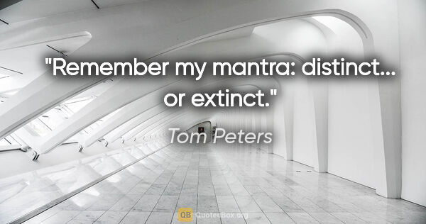 Tom Peters quote: "Remember my mantra: distinct... or extinct."