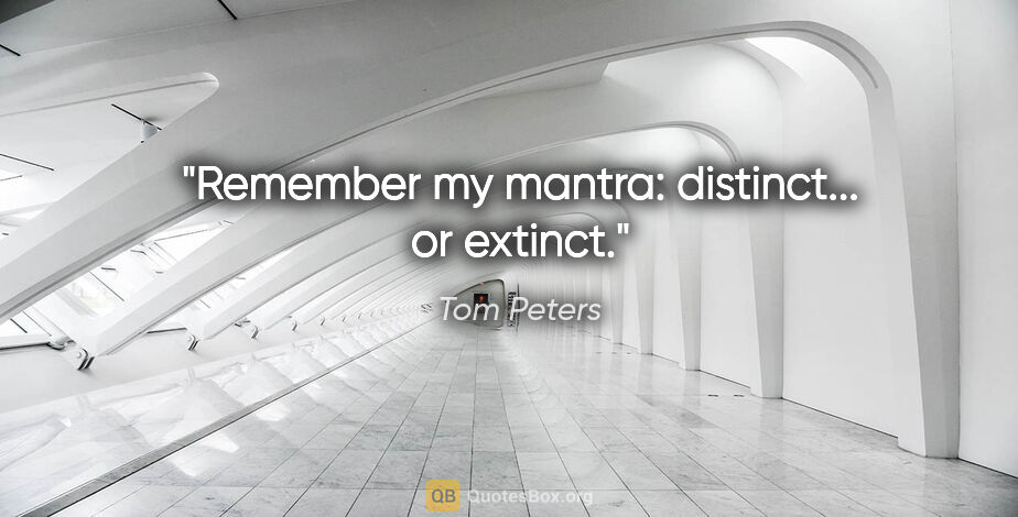 Tom Peters quote: "Remember my mantra: distinct... or extinct."