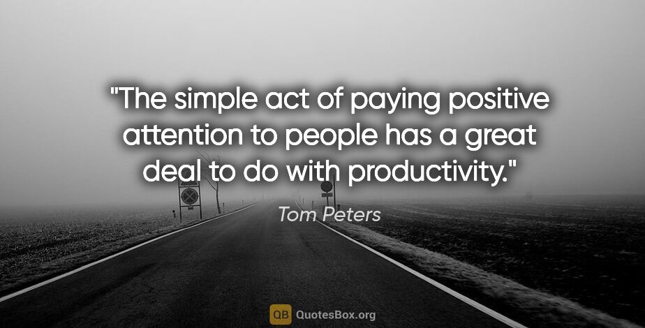 Tom Peters quote: "The simple act of paying positive attention to people has a..."