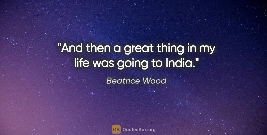 Beatrice Wood quote: "And then a great thing in my life was going to India."